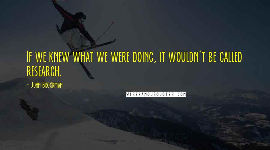 John Brockman Quotes: If we knew what we were doing, it wouldn't be called research.