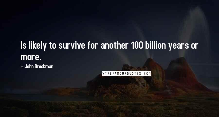 John Brockman Quotes: Is likely to survive for another 100 billion years or more.