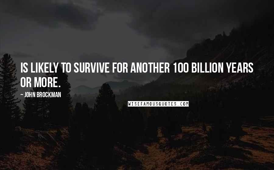 John Brockman Quotes: Is likely to survive for another 100 billion years or more.