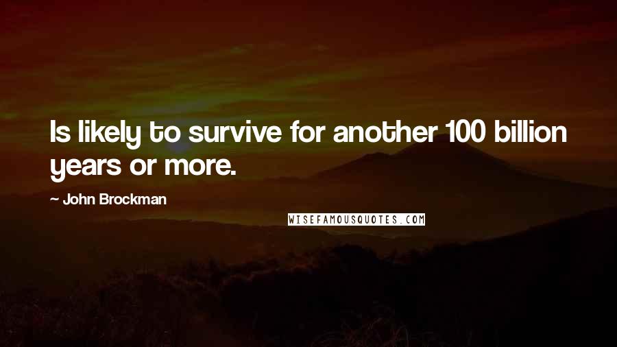 John Brockman Quotes: Is likely to survive for another 100 billion years or more.