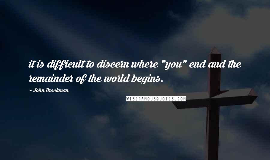 John Brockman Quotes: it is difficult to discern where "you" end and the remainder of the world begins.