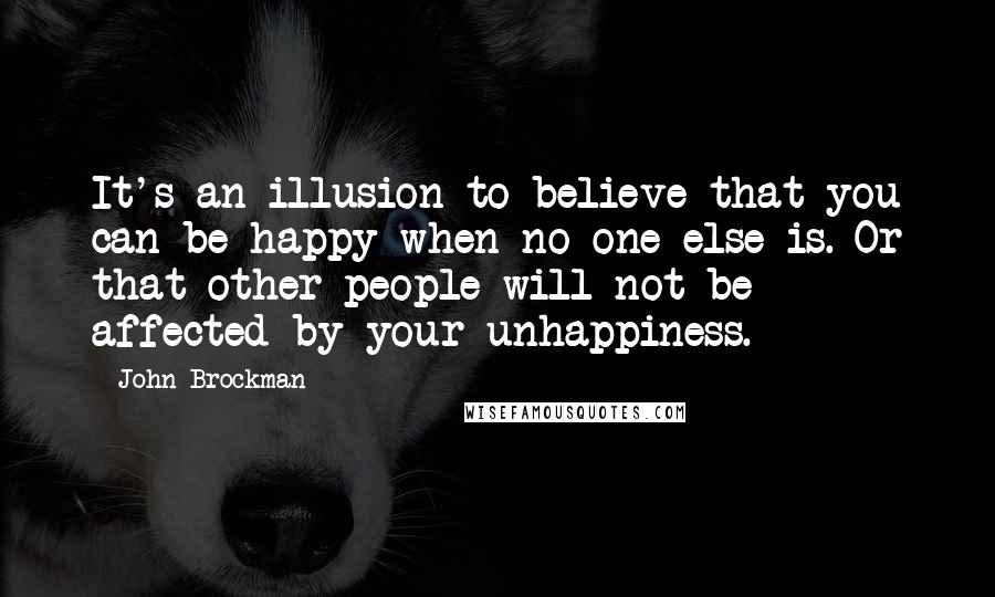 John Brockman Quotes: It's an illusion to believe that you can be happy when no one else is. Or that other people will not be affected by your unhappiness.