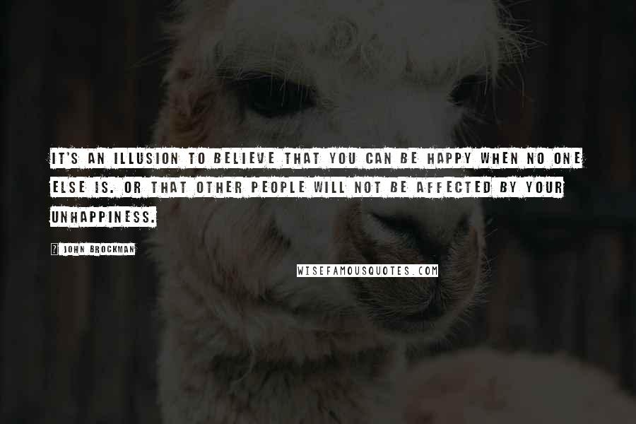 John Brockman Quotes: It's an illusion to believe that you can be happy when no one else is. Or that other people will not be affected by your unhappiness.