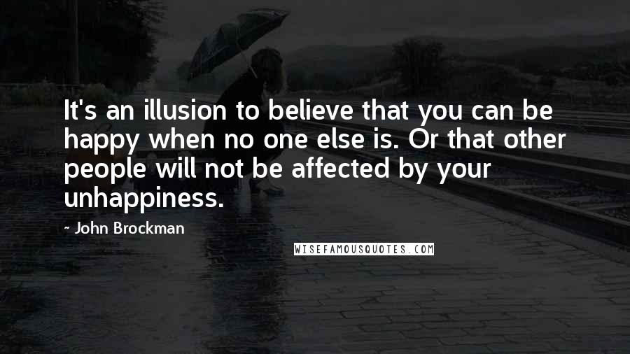 John Brockman Quotes: It's an illusion to believe that you can be happy when no one else is. Or that other people will not be affected by your unhappiness.