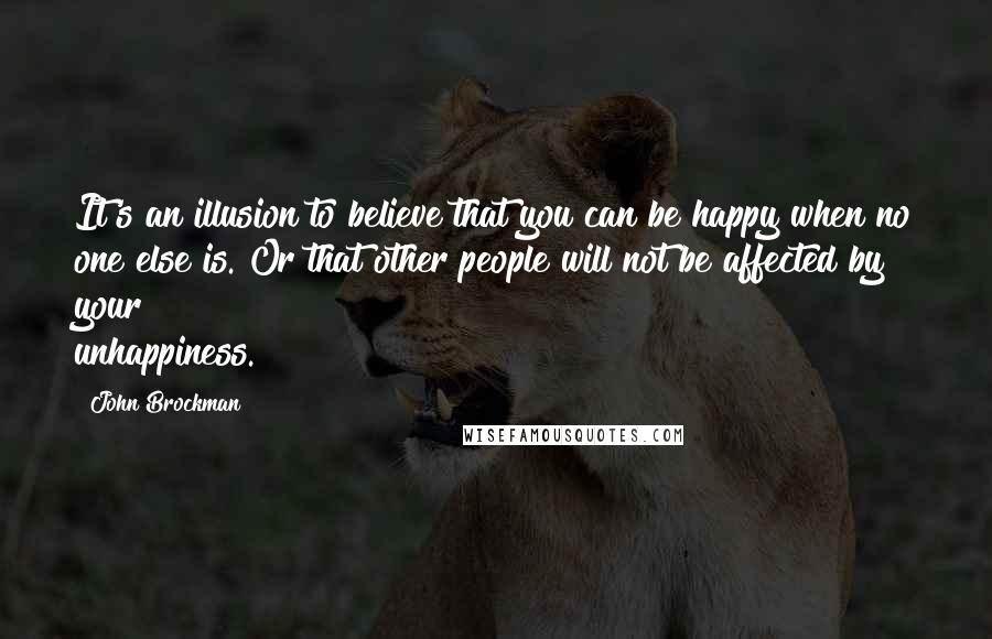 John Brockman Quotes: It's an illusion to believe that you can be happy when no one else is. Or that other people will not be affected by your unhappiness.