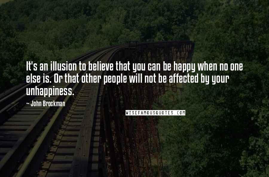 John Brockman Quotes: It's an illusion to believe that you can be happy when no one else is. Or that other people will not be affected by your unhappiness.