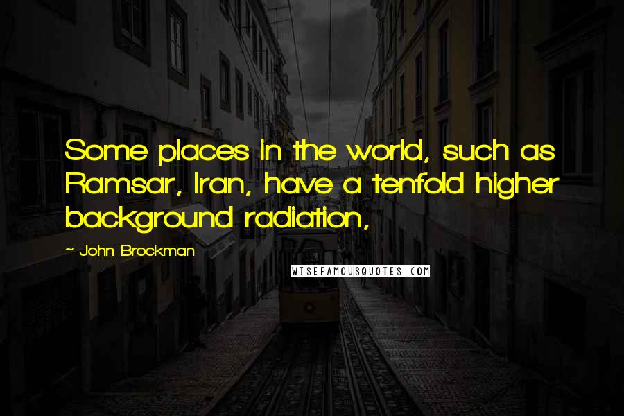 John Brockman Quotes: Some places in the world, such as Ramsar, Iran, have a tenfold higher background radiation,