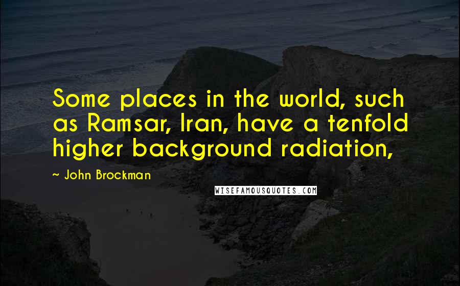 John Brockman Quotes: Some places in the world, such as Ramsar, Iran, have a tenfold higher background radiation,