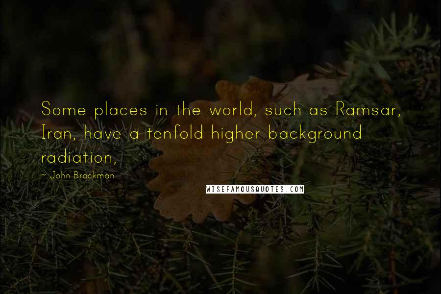 John Brockman Quotes: Some places in the world, such as Ramsar, Iran, have a tenfold higher background radiation,