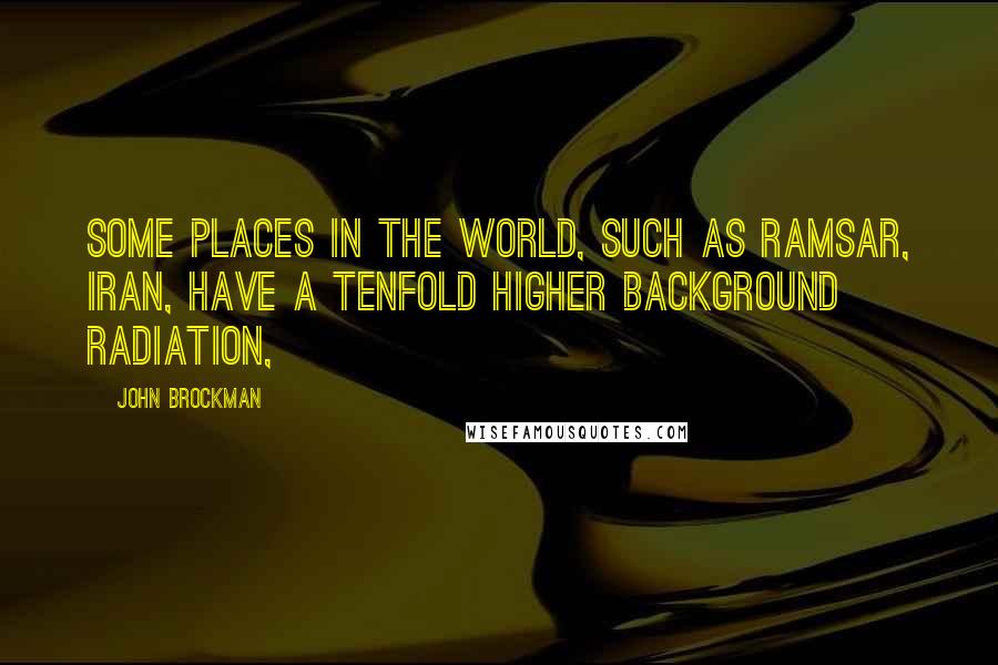 John Brockman Quotes: Some places in the world, such as Ramsar, Iran, have a tenfold higher background radiation,