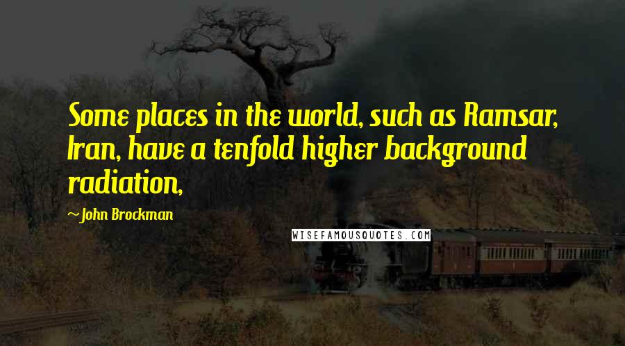 John Brockman Quotes: Some places in the world, such as Ramsar, Iran, have a tenfold higher background radiation,