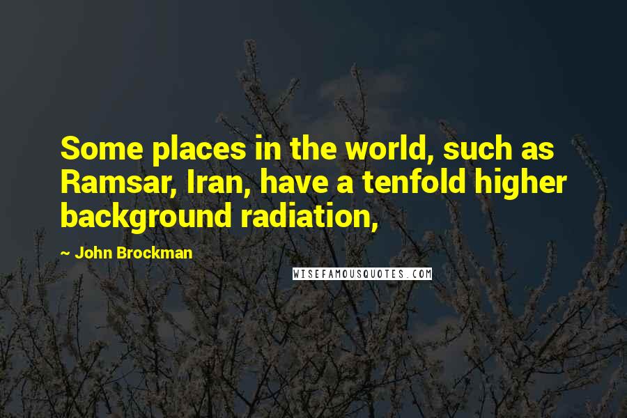 John Brockman Quotes: Some places in the world, such as Ramsar, Iran, have a tenfold higher background radiation,