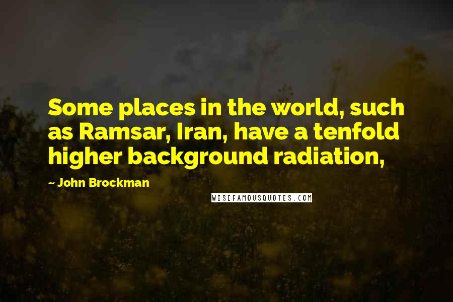 John Brockman Quotes: Some places in the world, such as Ramsar, Iran, have a tenfold higher background radiation,