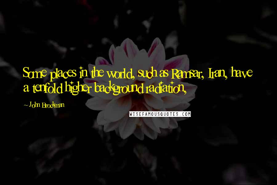 John Brockman Quotes: Some places in the world, such as Ramsar, Iran, have a tenfold higher background radiation,