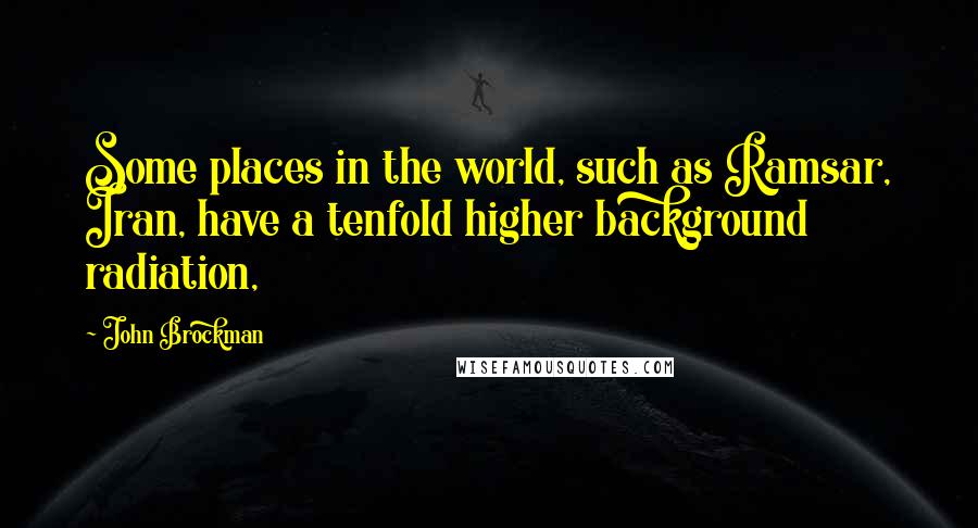 John Brockman Quotes: Some places in the world, such as Ramsar, Iran, have a tenfold higher background radiation,