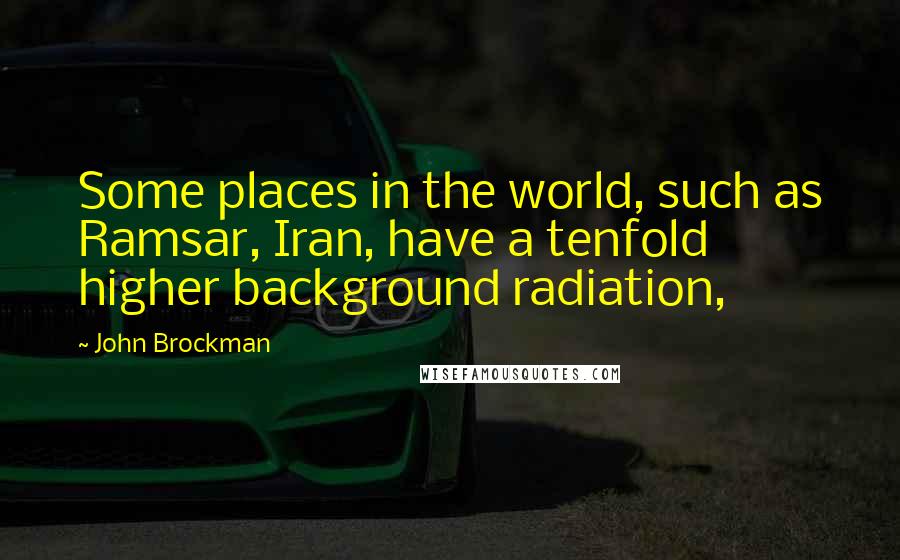 John Brockman Quotes: Some places in the world, such as Ramsar, Iran, have a tenfold higher background radiation,