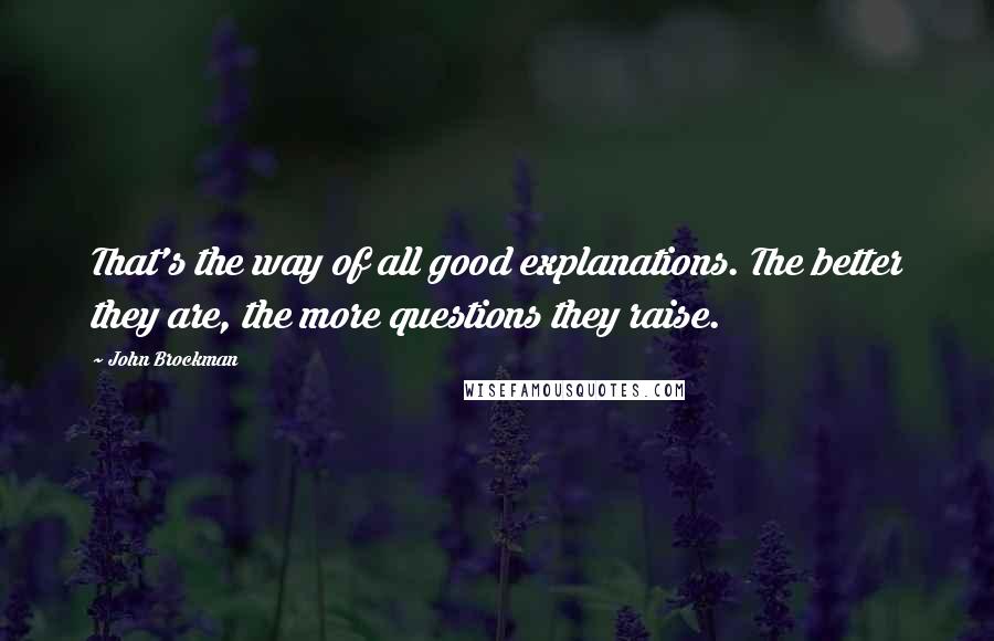 John Brockman Quotes: That's the way of all good explanations. The better they are, the more questions they raise.
