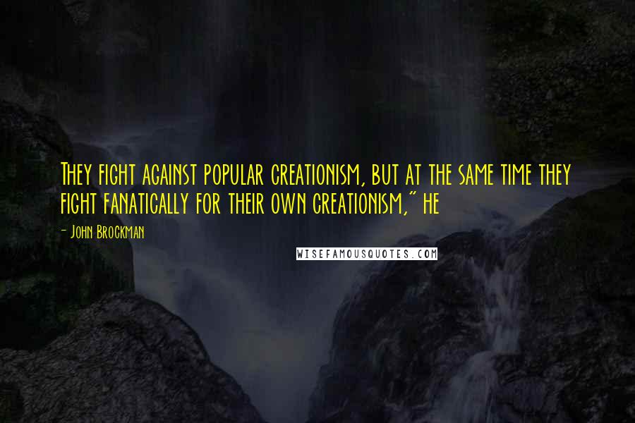 John Brockman Quotes: They fight against popular creationism, but at the same time they fight fanatically for their own creationism," he
