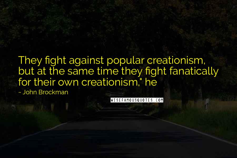 John Brockman Quotes: They fight against popular creationism, but at the same time they fight fanatically for their own creationism," he