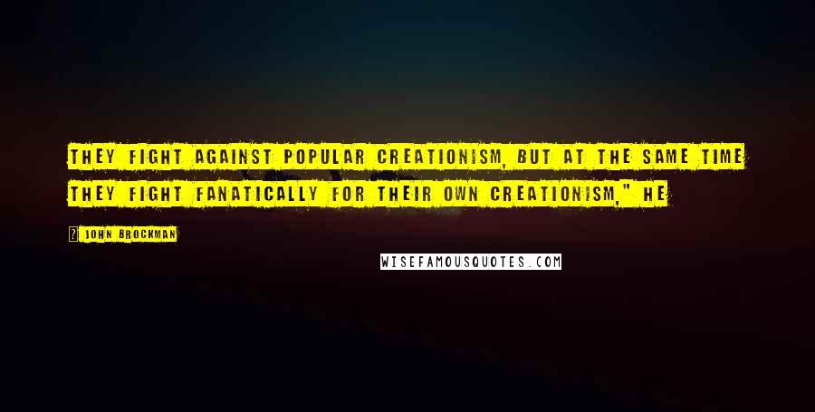 John Brockman Quotes: They fight against popular creationism, but at the same time they fight fanatically for their own creationism," he