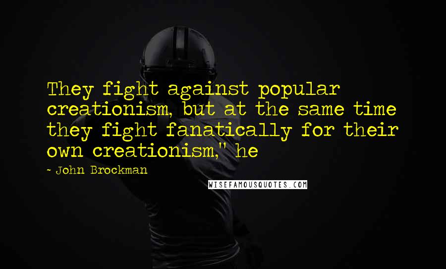 John Brockman Quotes: They fight against popular creationism, but at the same time they fight fanatically for their own creationism," he