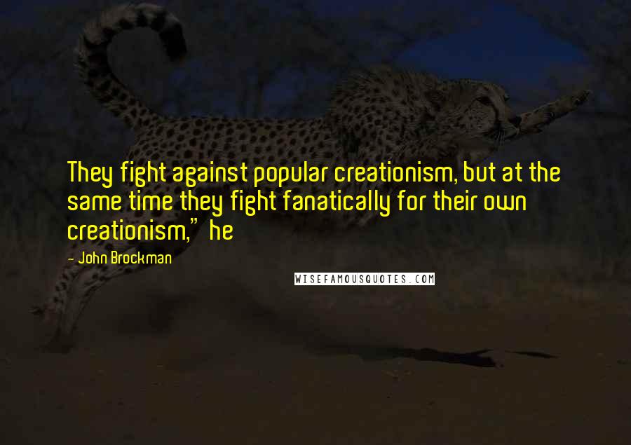 John Brockman Quotes: They fight against popular creationism, but at the same time they fight fanatically for their own creationism," he