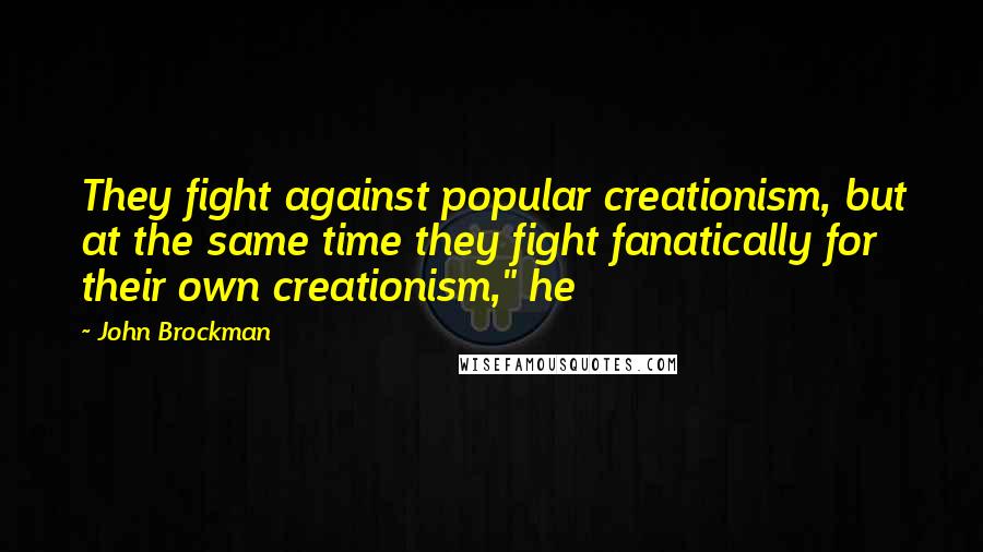 John Brockman Quotes: They fight against popular creationism, but at the same time they fight fanatically for their own creationism," he