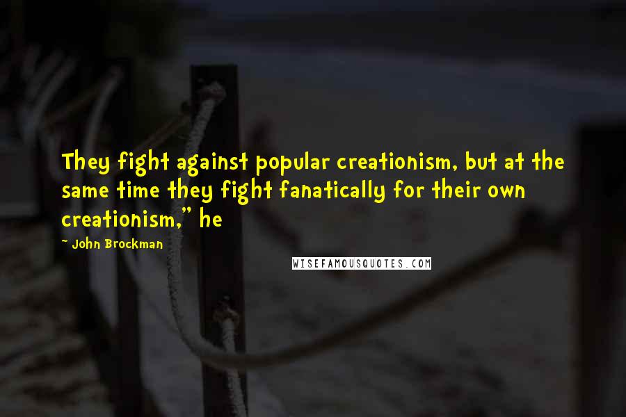 John Brockman Quotes: They fight against popular creationism, but at the same time they fight fanatically for their own creationism," he
