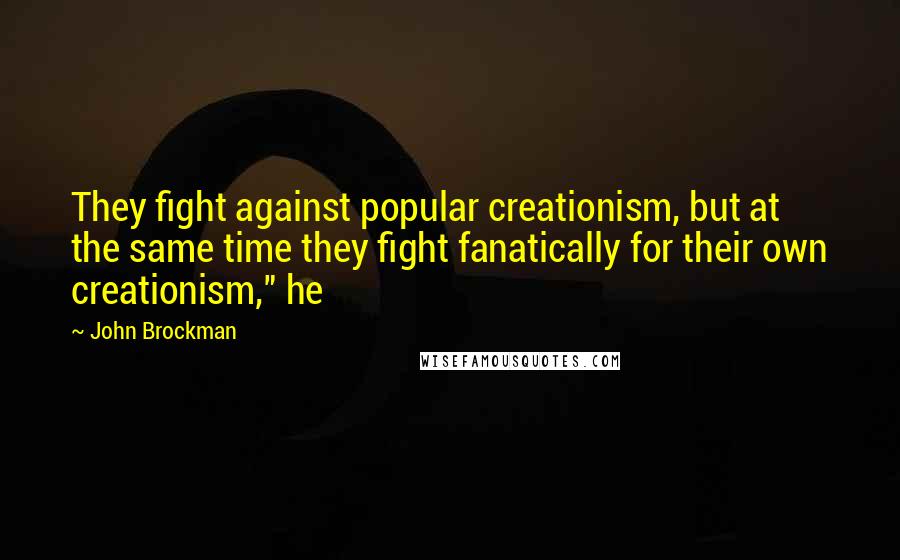 John Brockman Quotes: They fight against popular creationism, but at the same time they fight fanatically for their own creationism," he