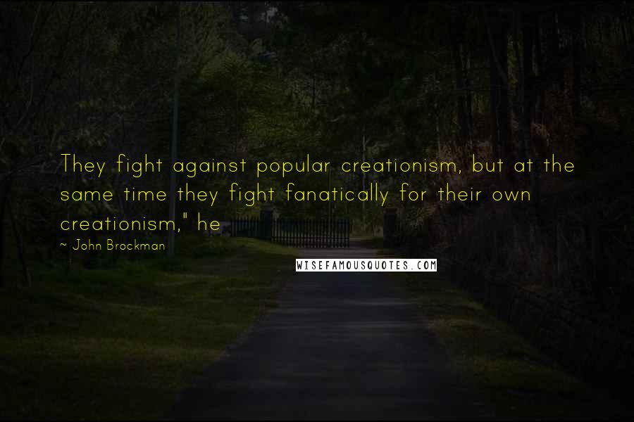 John Brockman Quotes: They fight against popular creationism, but at the same time they fight fanatically for their own creationism," he
