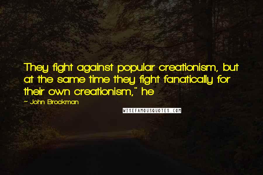 John Brockman Quotes: They fight against popular creationism, but at the same time they fight fanatically for their own creationism," he