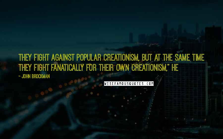 John Brockman Quotes: They fight against popular creationism, but at the same time they fight fanatically for their own creationism," he