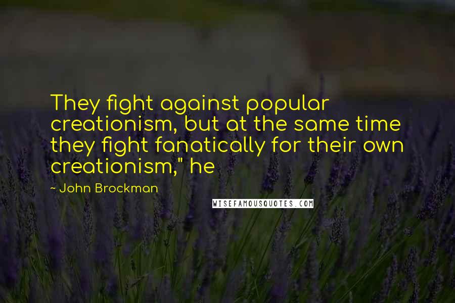 John Brockman Quotes: They fight against popular creationism, but at the same time they fight fanatically for their own creationism," he