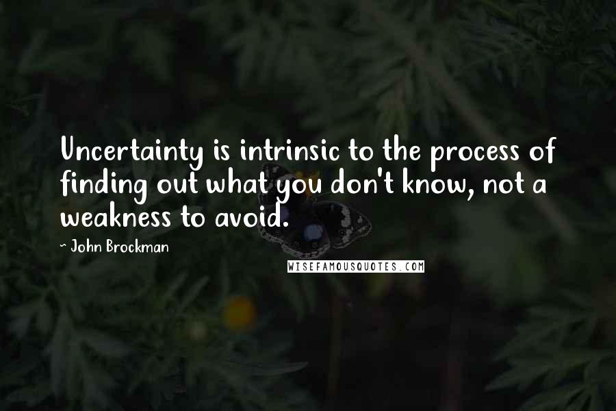John Brockman Quotes: Uncertainty is intrinsic to the process of finding out what you don't know, not a weakness to avoid.