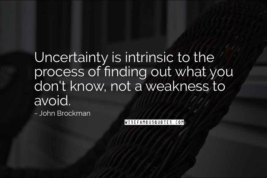 John Brockman Quotes: Uncertainty is intrinsic to the process of finding out what you don't know, not a weakness to avoid.
