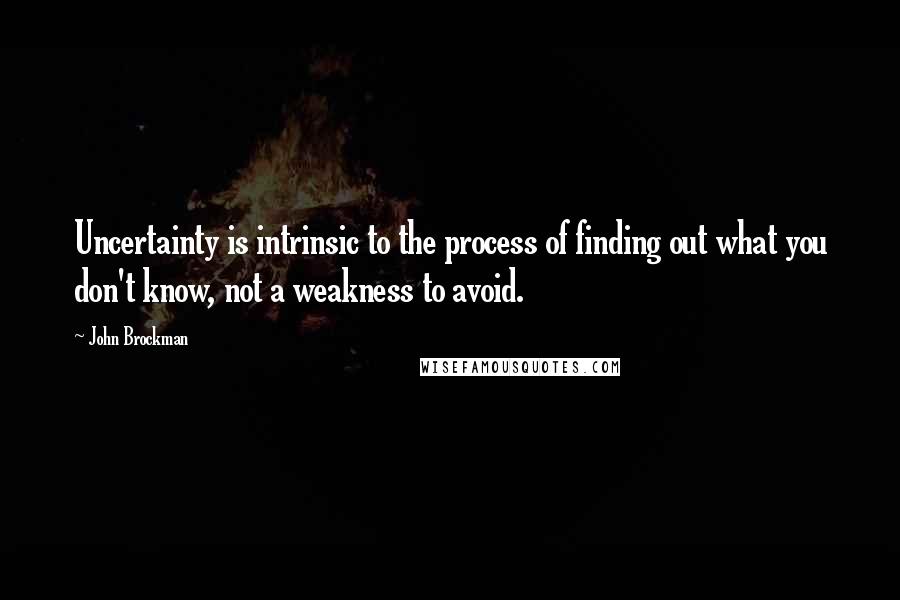 John Brockman Quotes: Uncertainty is intrinsic to the process of finding out what you don't know, not a weakness to avoid.