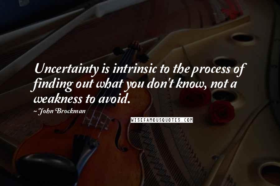 John Brockman Quotes: Uncertainty is intrinsic to the process of finding out what you don't know, not a weakness to avoid.