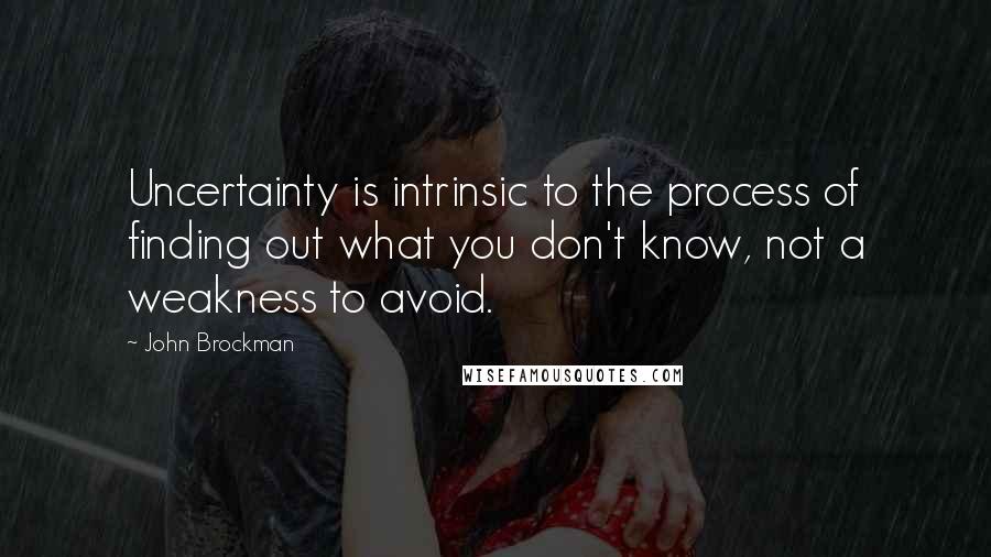 John Brockman Quotes: Uncertainty is intrinsic to the process of finding out what you don't know, not a weakness to avoid.