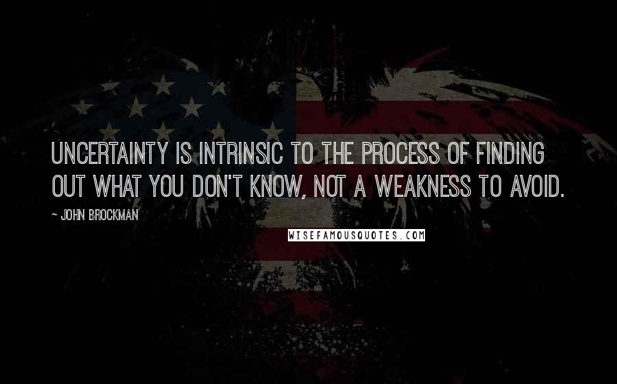 John Brockman Quotes: Uncertainty is intrinsic to the process of finding out what you don't know, not a weakness to avoid.