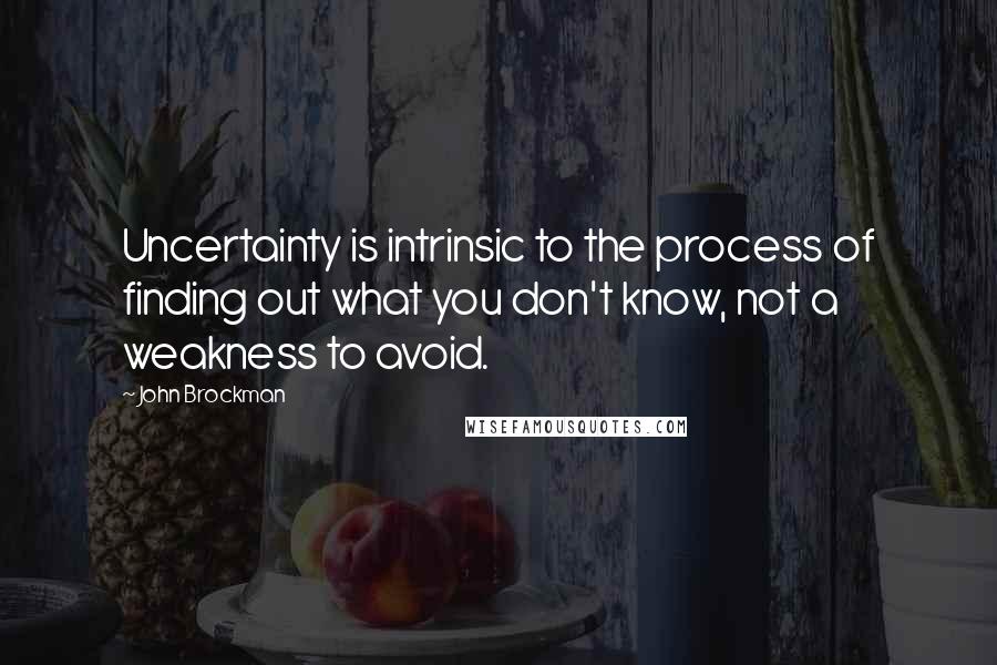 John Brockman Quotes: Uncertainty is intrinsic to the process of finding out what you don't know, not a weakness to avoid.