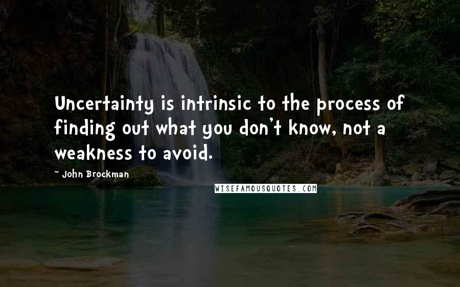 John Brockman Quotes: Uncertainty is intrinsic to the process of finding out what you don't know, not a weakness to avoid.