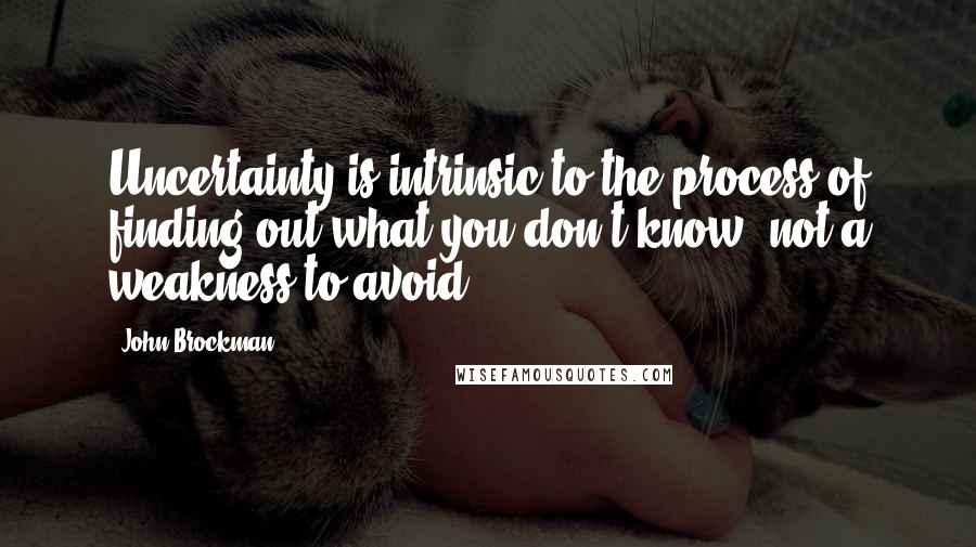 John Brockman Quotes: Uncertainty is intrinsic to the process of finding out what you don't know, not a weakness to avoid.