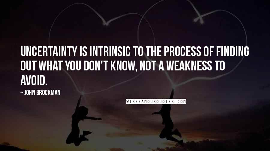 John Brockman Quotes: Uncertainty is intrinsic to the process of finding out what you don't know, not a weakness to avoid.