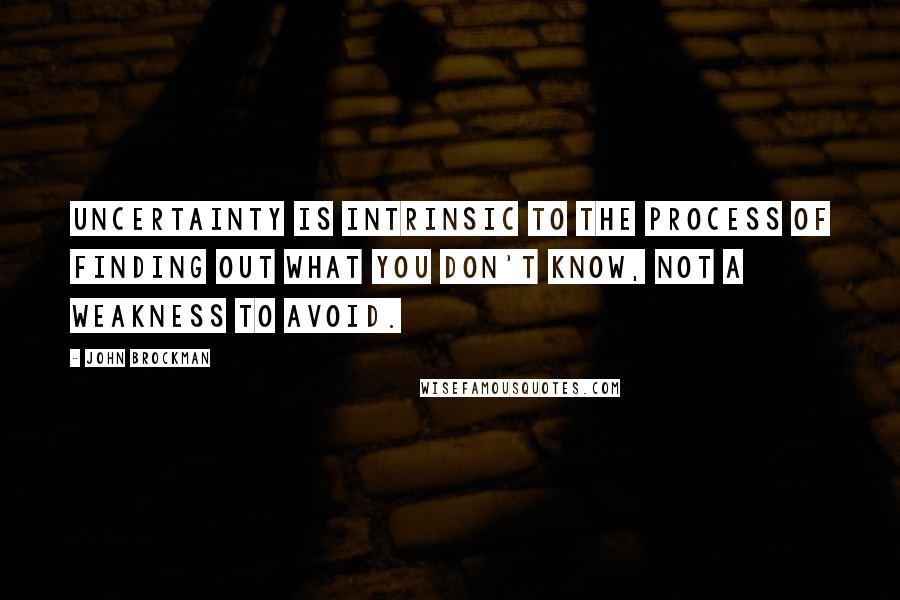 John Brockman Quotes: Uncertainty is intrinsic to the process of finding out what you don't know, not a weakness to avoid.