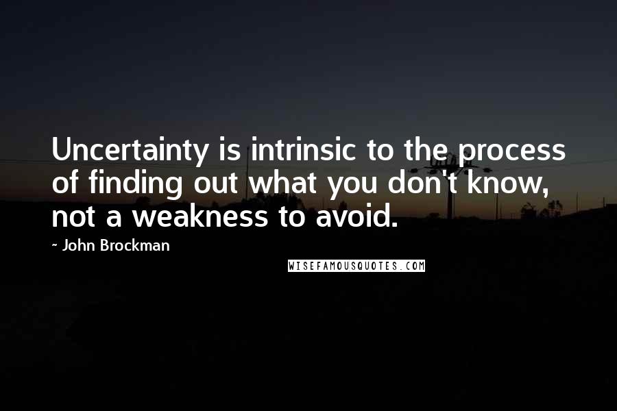 John Brockman Quotes: Uncertainty is intrinsic to the process of finding out what you don't know, not a weakness to avoid.