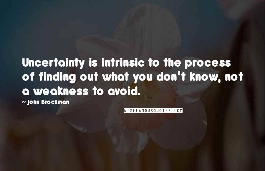 John Brockman Quotes: Uncertainty is intrinsic to the process of finding out what you don't know, not a weakness to avoid.