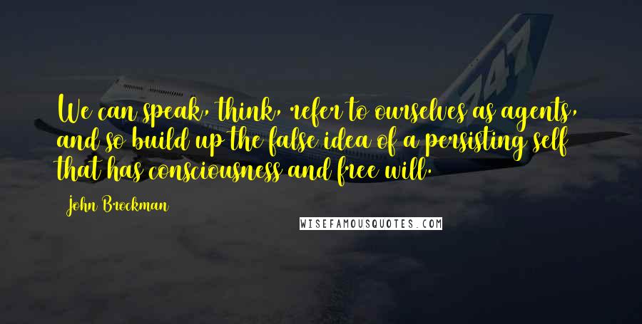 John Brockman Quotes: We can speak, think, refer to ourselves as agents, and so build up the false idea of a persisting self that has consciousness and free will.