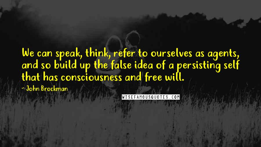 John Brockman Quotes: We can speak, think, refer to ourselves as agents, and so build up the false idea of a persisting self that has consciousness and free will.