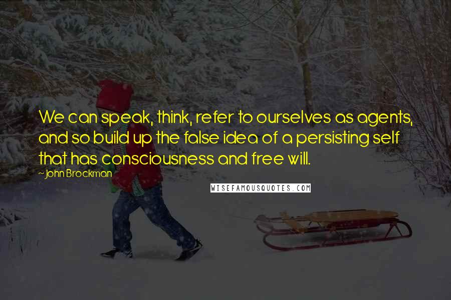 John Brockman Quotes: We can speak, think, refer to ourselves as agents, and so build up the false idea of a persisting self that has consciousness and free will.