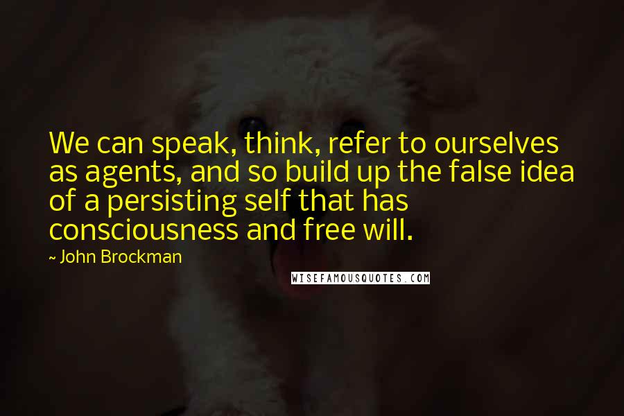 John Brockman Quotes: We can speak, think, refer to ourselves as agents, and so build up the false idea of a persisting self that has consciousness and free will.